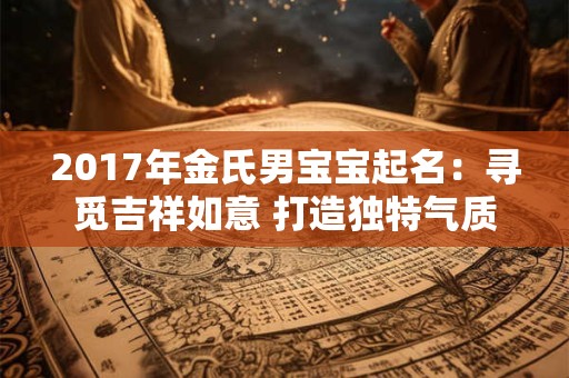 2017年金氏男宝宝起名：寻觅吉祥如意 打造独特气质