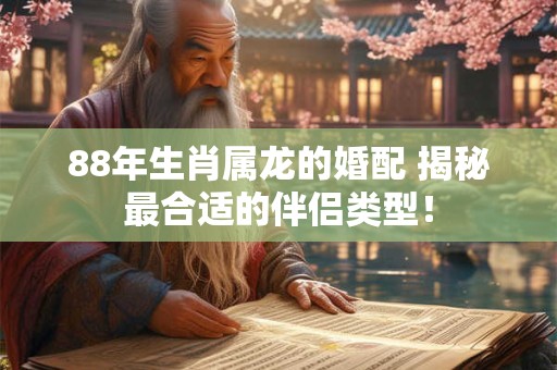 88年生肖属龙的婚配 揭秘最合适的伴侣类型！