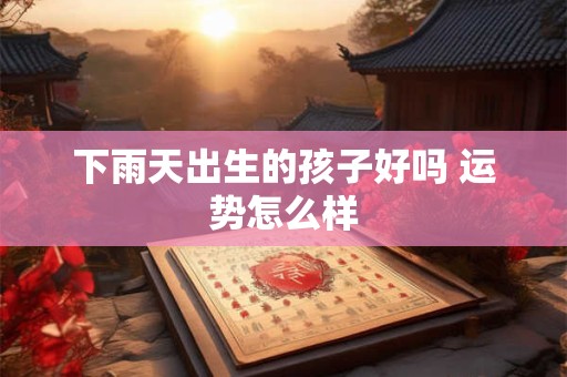 下雨天出生的孩子好吗 运势怎么样