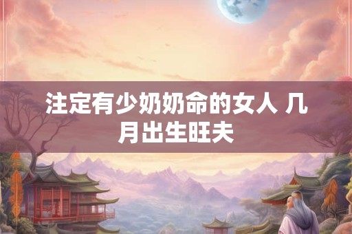 注定有少奶奶命的女人 几月出生旺夫