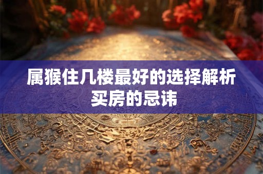 属猴住几楼最好的选择解析 买房的忌讳