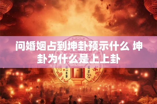 问婚姻占到坤卦预示什么 坤卦为什么是上上卦