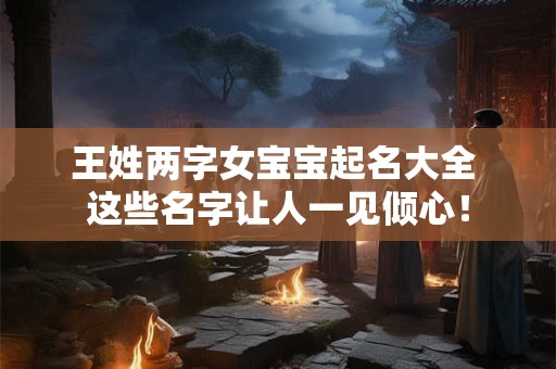 王姓两字女宝宝起名大全 这些名字让人一见倾心！