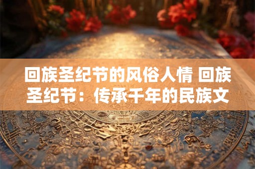 回族圣纪节的风俗人情 回族圣纪节：传承千年的民族文化