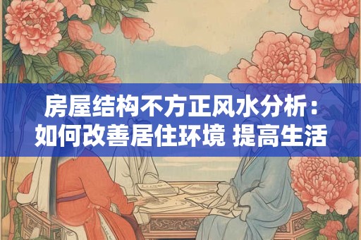 房屋结构不方正风水分析：如何改善居住环境 提高生活品质