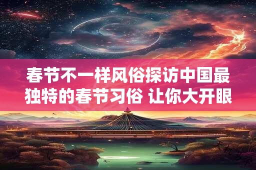 春节不一样风俗探访中国最独特的春节习俗 让你大开眼界！