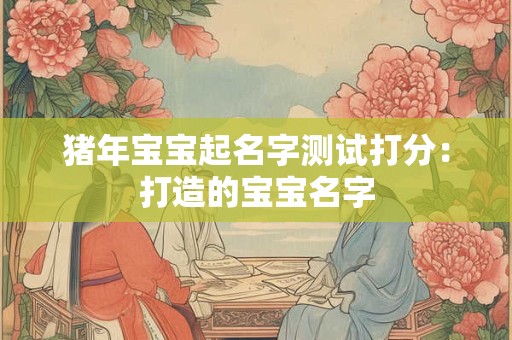 猪年宝宝起名字测试打分：打造的宝宝名字