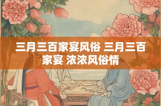 三月三百家宴风俗 三月三百家宴 浓浓风俗情