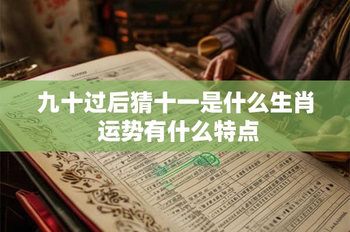 九十过后猜十一是什么生肖 运势有什么特点