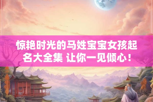 惊艳时光的马姓宝宝女孩起名大全集 让你一见倾心！
