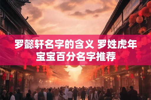 罗懿轩名字的含义 罗姓虎年宝宝百分名字推荐
