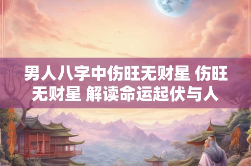 男人八字中伤旺无财星 伤旺无财星 解读命运起伏与人生智慧