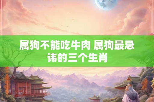 属狗不能吃牛肉 属狗最忌讳的三个生肖