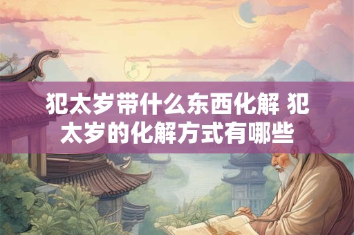 犯太岁带什么东西化解 犯太岁的化解方式有哪些