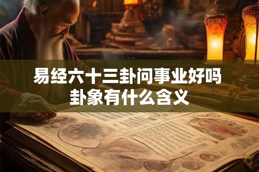 易经六十三卦问事业好吗 卦象有什么含义