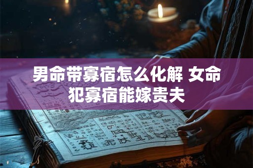 男命带寡宿怎么化解 女命犯寡宿能嫁贵夫