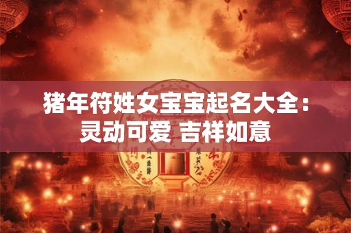 详细阅读:猪年符姓女宝宝起名大全:灵动可爱 吉祥如意 猪年符姓女宝宝起名大全:灵动可爱 吉祥如意