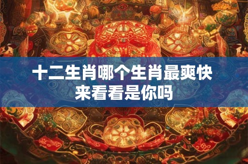 十二生肖哪个生肖最爽快 来看看是你吗