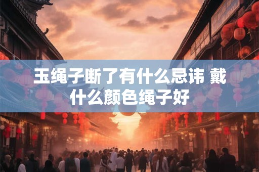 玉绳子断了有什么忌讳 戴什么颜色绳子好