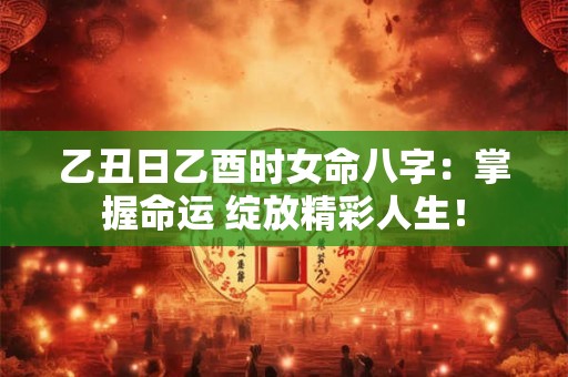 乙丑日乙酉时女命八字：掌握命运 绽放精彩人生！