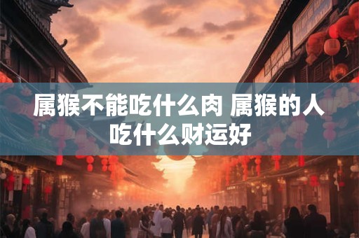 属猴不能吃什么肉 属猴的人吃什么财运好