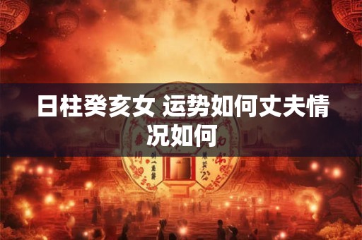 日柱癸亥女 运势如何丈夫情况如何