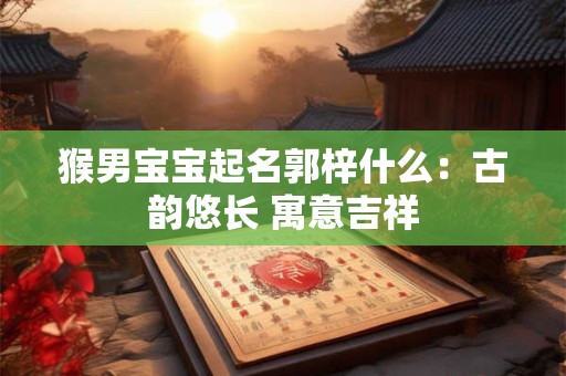 猴男宝宝起名郭梓什么：古韵悠长 寓意吉祥