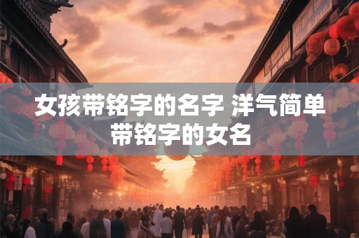 女孩带铭字的名字 洋气简单带铭字的女名