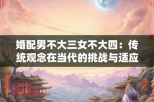 婚配男不大三女不大四：传统观念在当代的挑战与适应