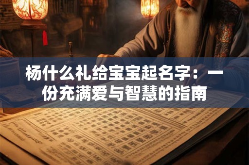 杨什么礼给宝宝起名字：一份充满爱与智慧的指南
