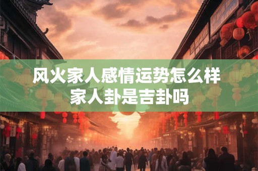 风火家人感情运势怎么样 家人卦是吉卦吗
