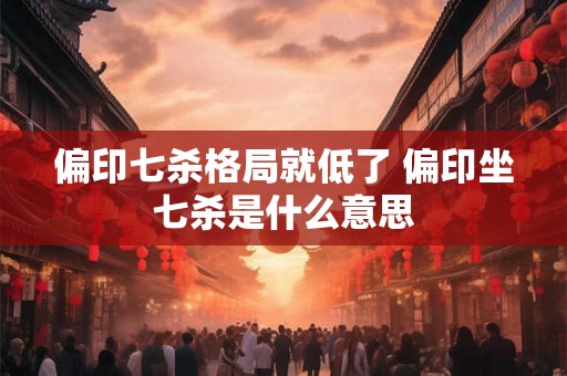 偏印七杀格局就低了 偏印坐七杀是什么意思