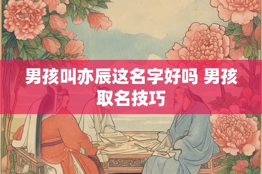 男孩叫亦辰这名字好吗 男孩取名技巧