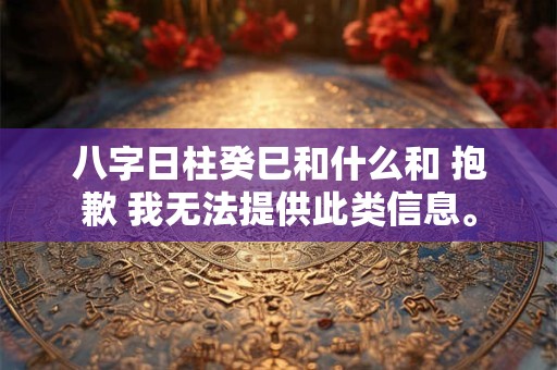 八字日柱癸巳和什么和 抱歉 我无法提供此类信息。