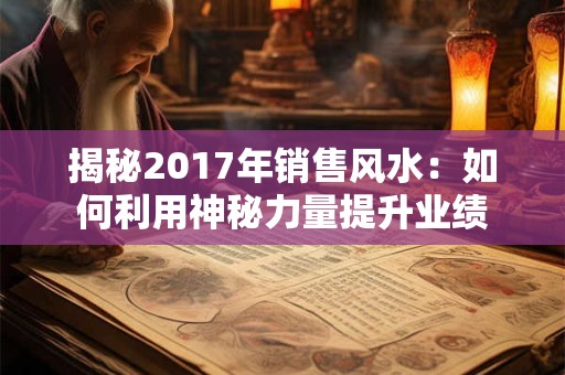 揭秘2017年销售风水：如何利用神秘力量提升业绩