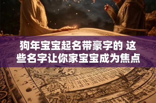 狗年宝宝起名带豪字的 这些名字让你家宝宝成为焦点！