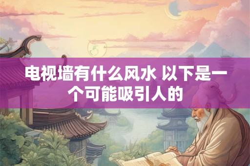 电视墙有什么风水 以下是一个可能吸引人的