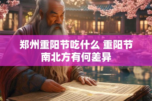 详细阅读:郑州重阳节吃什么 重阳节南北方有何差异 郑州重阳节吃什么 重阳节南北方有何差异