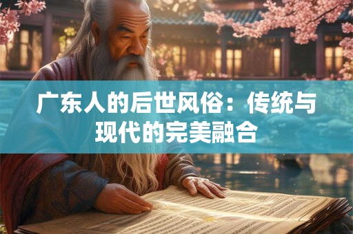 广东人的后世风俗：传统与现代的完美融合