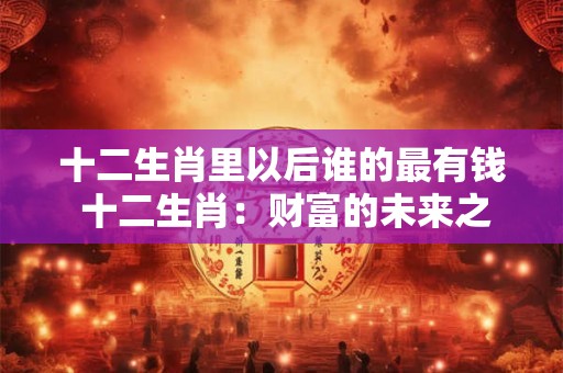 十二生肖里以后谁的最有钱 十二生肖：财富的未来之星