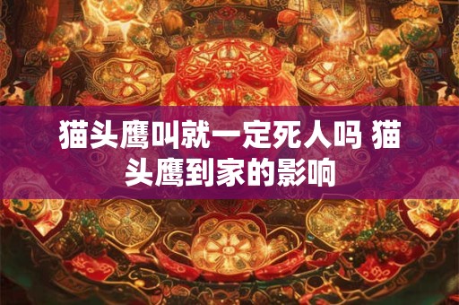 猫头鹰叫就一定死人吗 猫头鹰到家的影响
