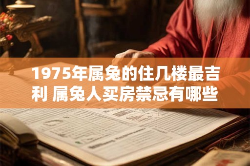 1975年属兔的住几楼最吉利 属兔人买房禁忌有哪些