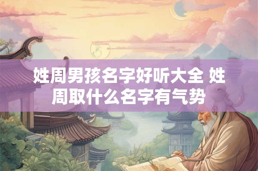 姓周男孩名字好听大全 姓周取什么名字有气势