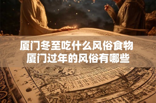 厦门冬至吃什么风俗食物 厦门过年的风俗有哪些