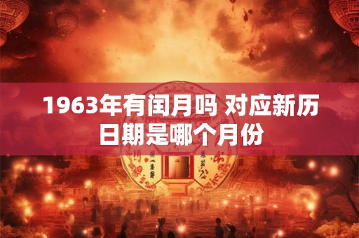 1963年有闰月吗 对应新历日期是哪个月份