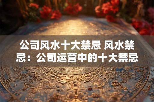 公司风水十大禁忌 风水禁忌：公司运营中的十大禁忌