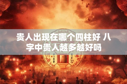 贵人出现在哪个四柱好 八字中贵人越多越好吗