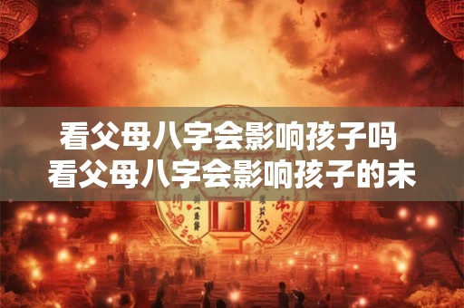 看父母八字会影响孩子吗 看父母八字会影响孩子的未来吗