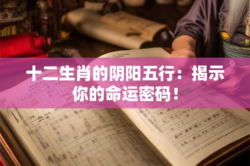 十二生肖的阴阳五行：揭示你的命运密码！
