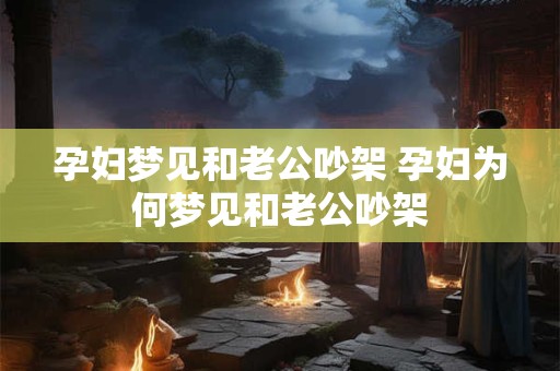 孕妇梦见和老公吵架 孕妇为何梦见和老公吵架